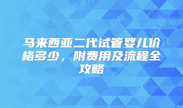 马来西亚二代试管婴儿价格多少,附费用及流程全攻略
