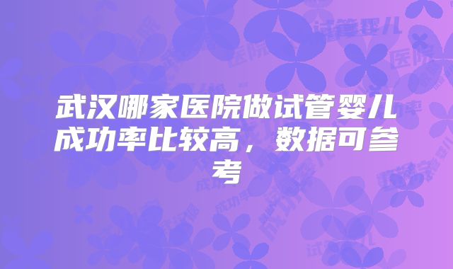 武汉哪家医院做试管婴儿成功率比较高，数据可参考