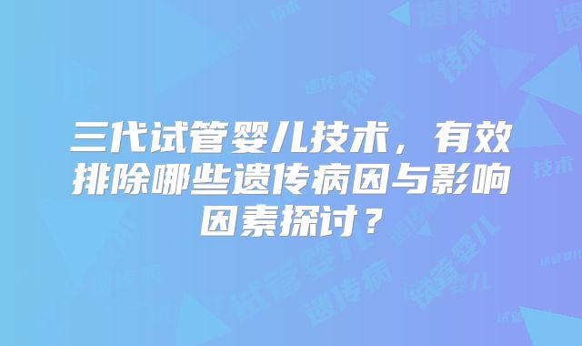 三代试管婴儿技术,有效排除哪些遗传病因与影响因素探讨?