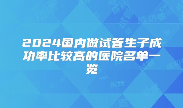 2024国内做试管生子成功率比较高的医院名单一览