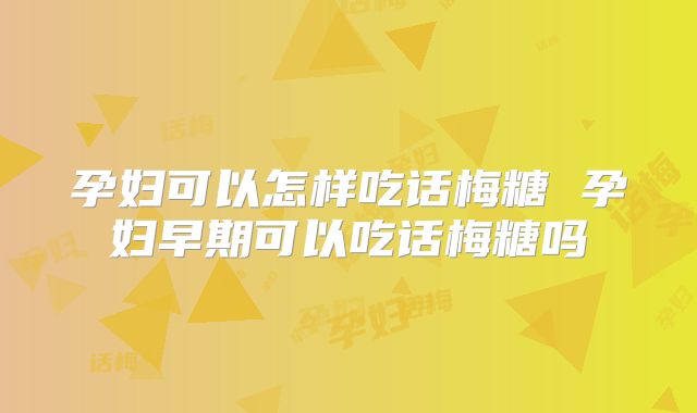 孕妇可以怎样吃话梅糖 孕妇早期可以吃话梅糖吗