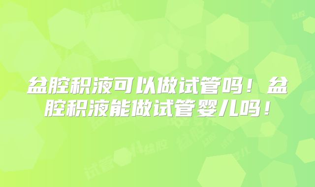 盆腔积液可以做试管吗！盆腔积液能做试管婴儿吗！