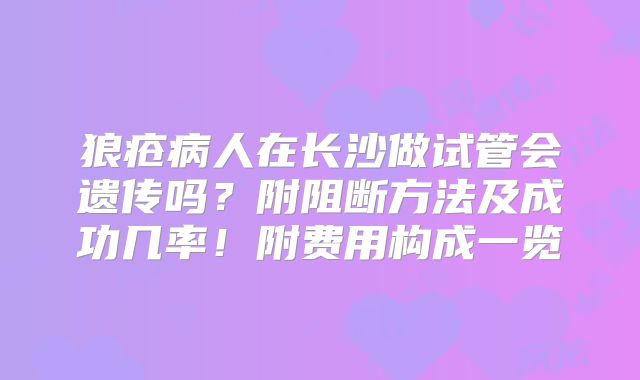 狼疮病人在长沙做试管会遗传吗？附阻断方法及成功几率！附费用构成一览