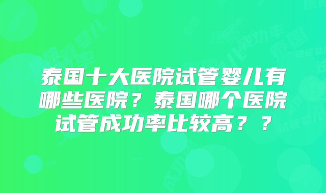 泰国十大医院试管婴儿有哪些医院？泰国哪个医院试管成功率比较高？？