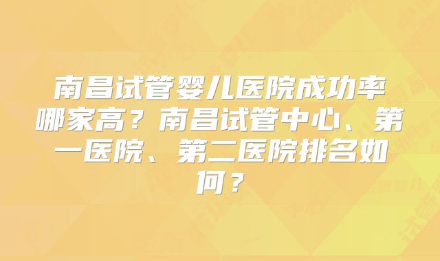 南昌试管婴儿医院成功率哪家高？南昌试管中心、第一医院、第二医院排名如何？