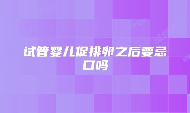 试管婴儿促排卵之后要忌口吗