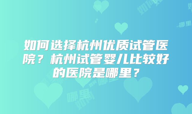 如何选择杭州优质试管医院?杭州试管婴儿比较好的医院是哪里?
