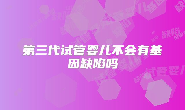 第三代试管婴儿不会有基因缺陷吗