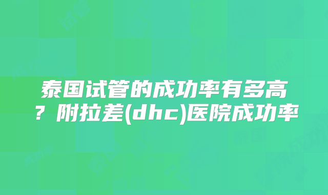 泰国试管的成功率有多高?附拉差(dhc)医院成功率