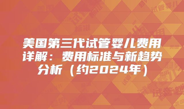 美国第三代试管婴儿费用详解:费用标准与新趋势分析(约2024年)