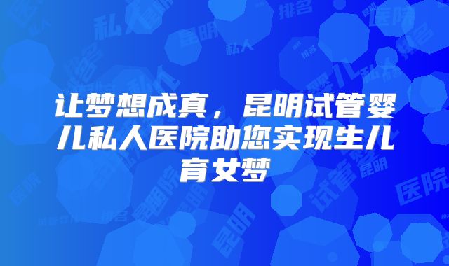 让梦想成真，昆明试管婴儿私人医院助您实现生儿育女梦