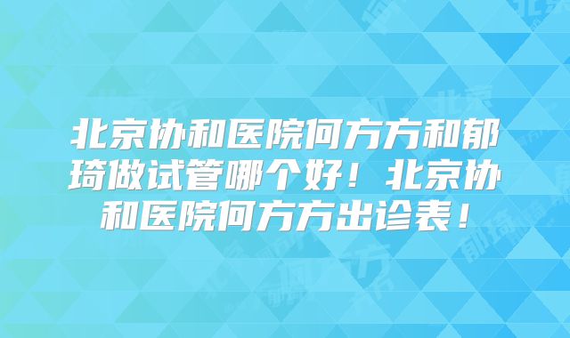 北京协和医院何方方和郁琦做试管哪个好！北京协和医院何方方出诊表！