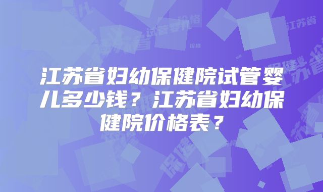 江苏省妇幼保健院试管婴儿多少钱?江苏省妇幼保健院价格表?