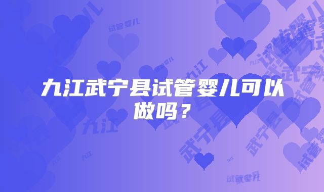 九江武宁县试管婴儿可以做吗？