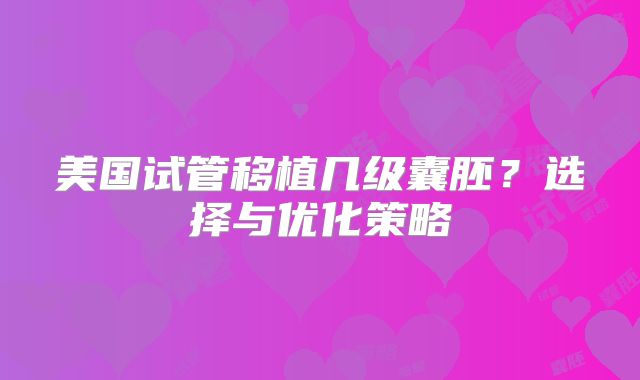 美国试管移植几级囊胚？选择与优化策略