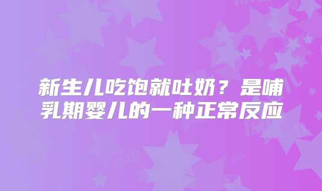 新生儿吃饱就吐奶？是哺乳期婴儿的一种正常反应