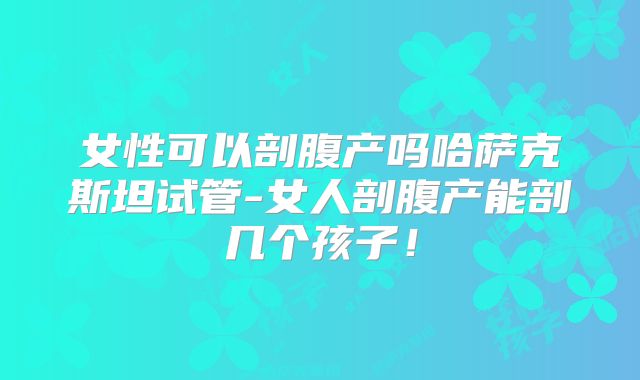 女性可以剖腹产吗哈萨克斯坦试管-女人剖腹产能剖几个孩子！