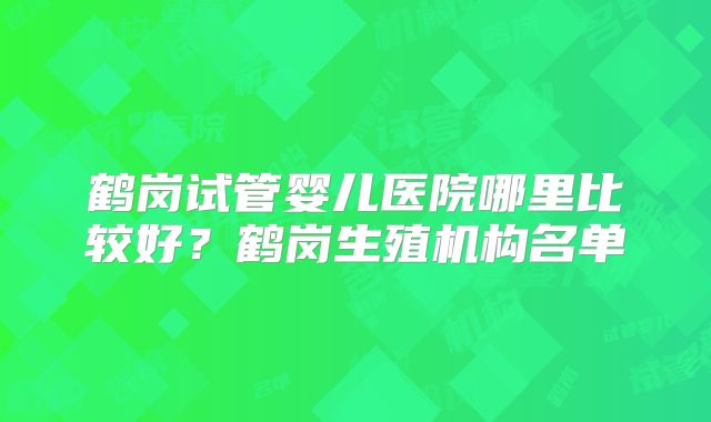 鹤岗试管婴儿医院哪里比较好?鹤岗生殖机构名单