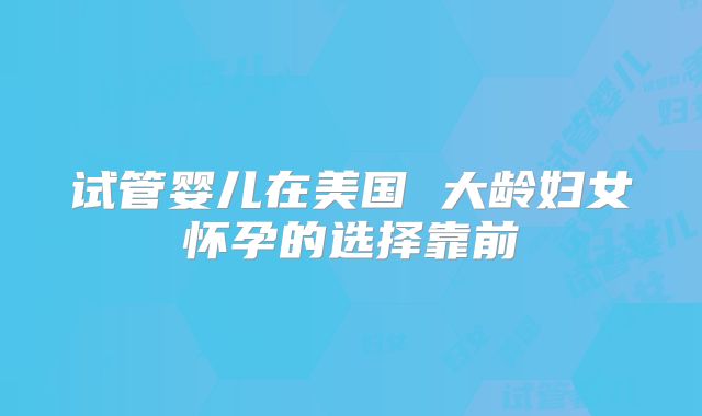 试管婴儿在美国 大龄妇女怀孕的选择靠前