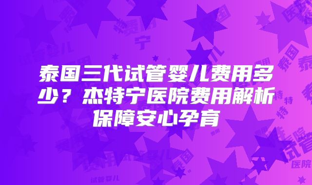 泰国三代试管婴儿费用多少？杰特宁医院费用解析保障安心孕育