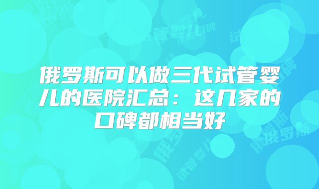俄罗斯可以做三代试管婴儿的医院汇总：这几家的口碑都相当好