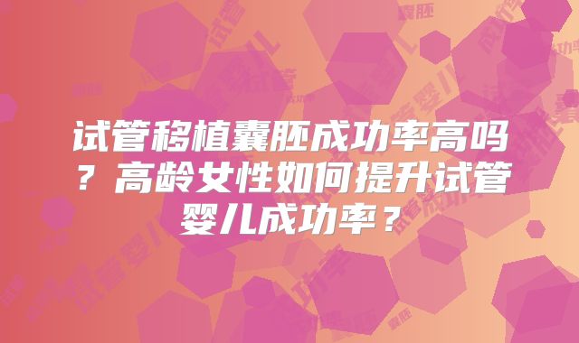 试管移植囊胚成功率高吗？高龄女性如何提升试管婴儿成功率？