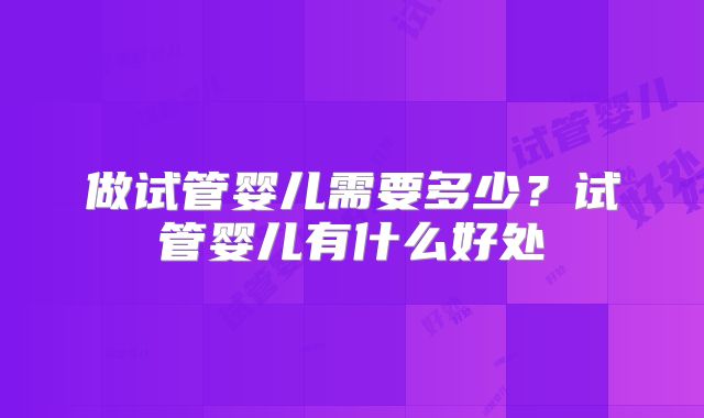 做试管婴儿需要多少？试管婴儿有什么好处