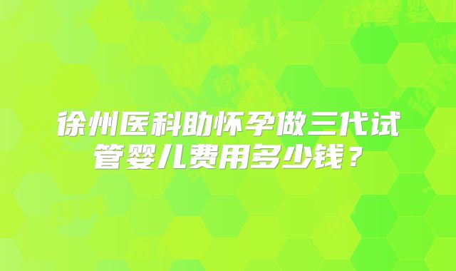 徐州医科助怀孕做三代试管婴儿费用多少钱？
