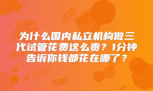 为什么国内私立机构做三代试管花费这么贵？1分钟告诉你钱都花在哪了？
