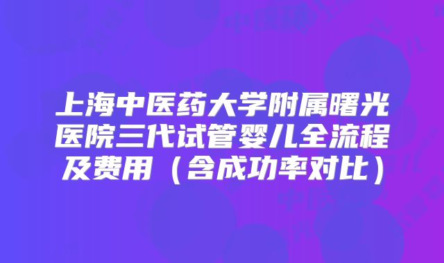 上海中医药大学附属曙光医院三代试管婴儿全流程及费用（含成功率对比）