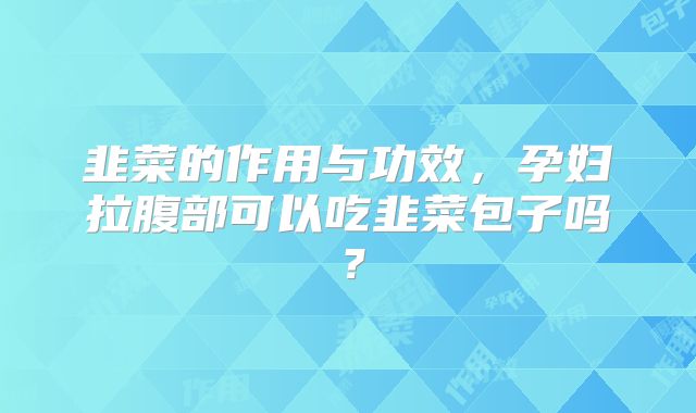 韭菜的作用与功效，孕妇拉腹部可以吃韭菜包子吗？
