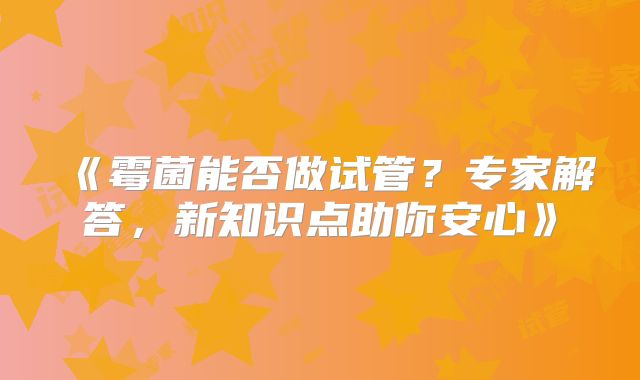 《霉菌能否做试管?专家解答,新知识点助你安心》