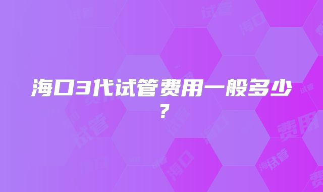 海口3代试管费用一般多少？