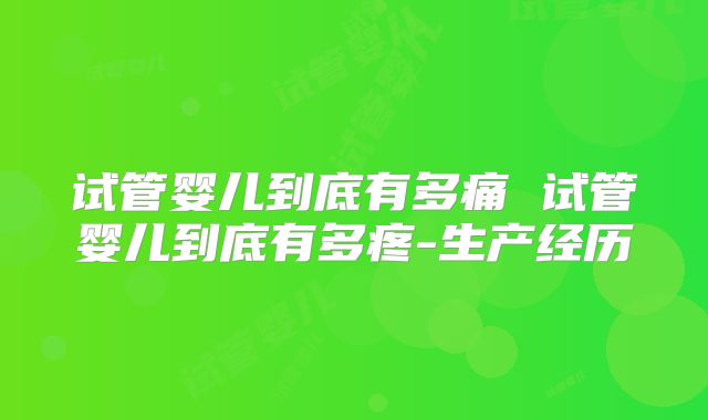试管婴儿到底有多痛 试管婴儿到底有多疼-生产经历