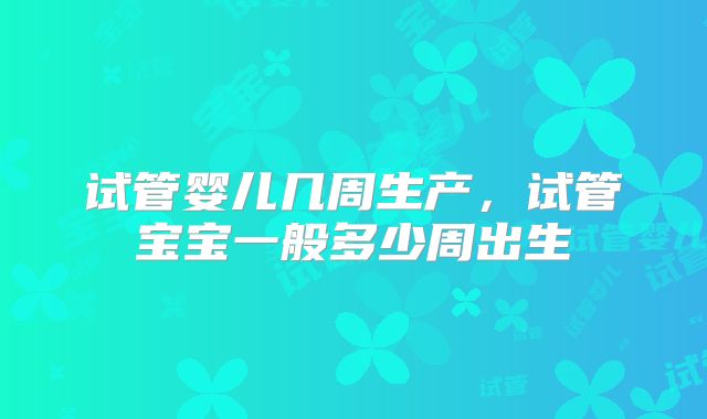 试管婴儿几周生产，试管宝宝一般多少周出生