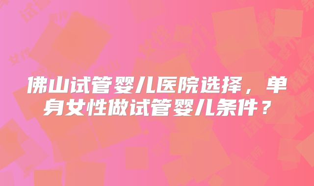 佛山试管婴儿医院选择,单身女性做试管婴儿条件?