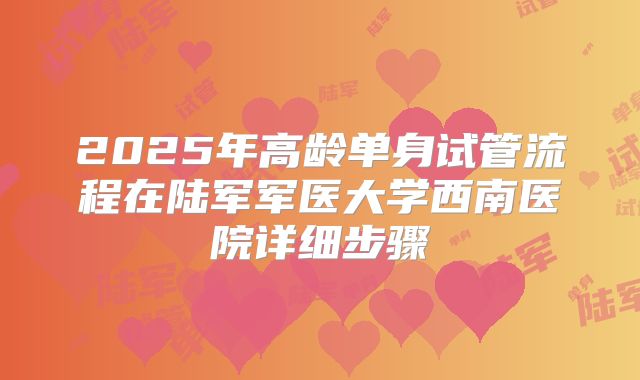 2025年高龄单身试管流程在陆军军医大学西南医院详细步骤
