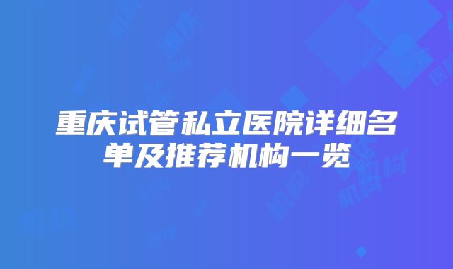 重庆试管私立医院详细名单及推荐机构一览