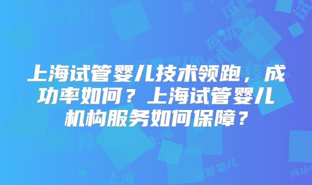 上海试管婴儿技术领跑，成功率如何？上海试管婴儿机构服务如何保障？