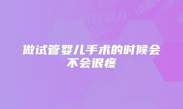 做试管婴儿手术的时候会不会很疼
