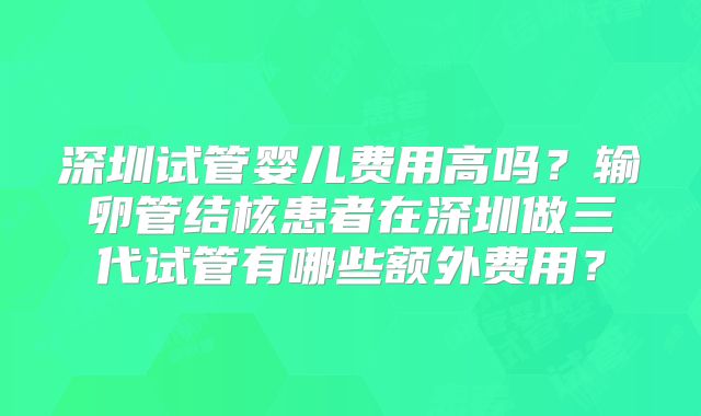 深圳试管婴儿费用高吗？输卵管结核患者在深圳做三代试管有哪些额外费用？