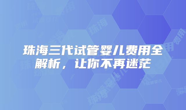 珠海三代试管婴儿费用全解析，让你不再迷茫