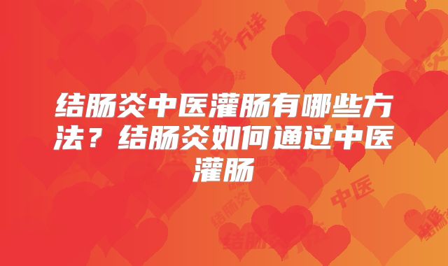 结肠炎中医灌肠有哪些方法?结肠炎如何通过中医灌肠