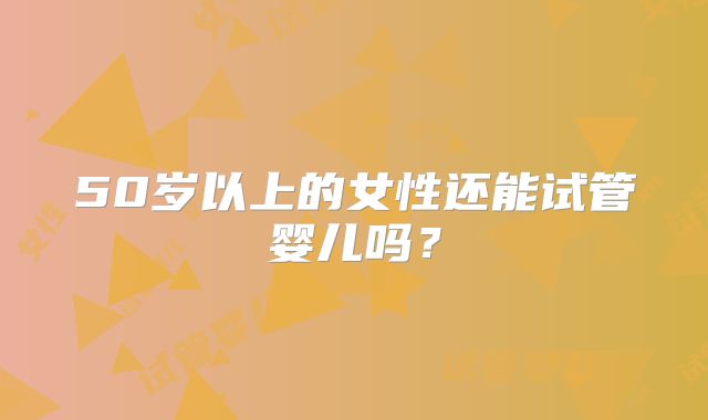 50岁以上的女性还能试管婴儿吗？
