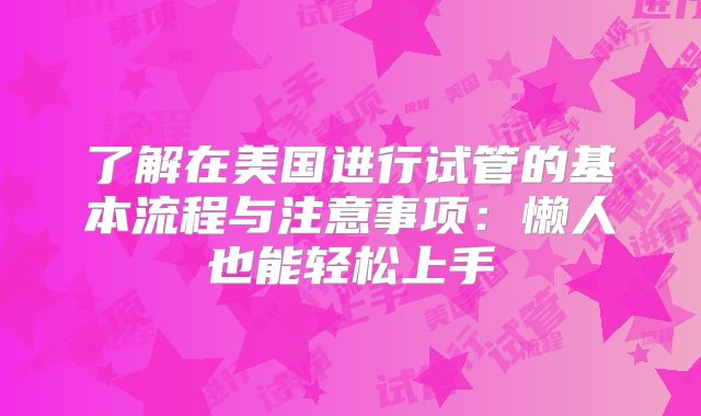 了解在美国进行试管的基本流程与注意事项：懒人也能轻松上手
