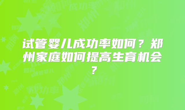 试管婴儿成功率如何？郑州家庭如何提高生育机会？