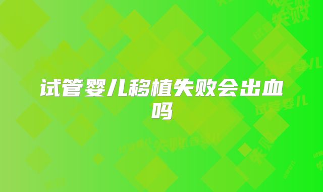 试管婴儿移植失败会出血吗