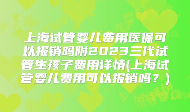 上海试管婴儿费用医保可以报销吗附2023三代试管生孩子费用详情(上海试管婴儿费用可以报销吗？)