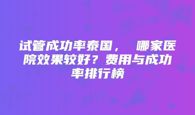 试管成功率泰国， 哪家医院效果较好？费用与成功率排行榜