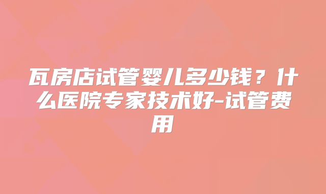 瓦房店试管婴儿多少钱？什么医院专家技术好-试管费用